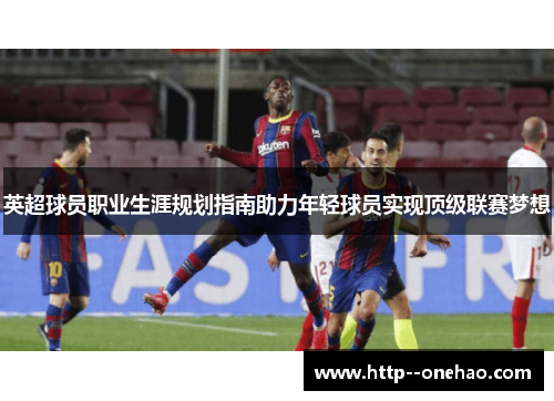 英超球员职业生涯规划指南助力年轻球员实现顶级联赛梦想 英超球员职业生涯规划指南助力年轻球员实现顶级联赛梦想