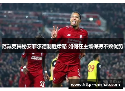 范戴克揭秘安菲尔德制胜策略 如何在主场保持不败优势