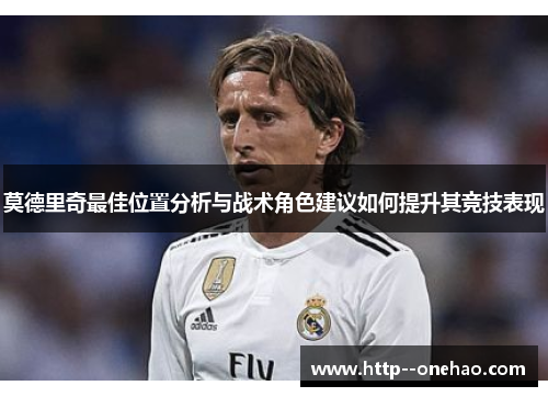 莫德里奇最佳位置分析与战术角色建议如何提升其竞技表现 莫德里奇最佳位置分析与战术角色建议如何提升其竞技表现