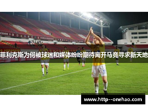 菲利克斯为何被球迷和媒体纷纷期待离开马竞寻求新天地 菲利克斯为何被球迷和媒体纷纷期待离开马竞寻求新天地