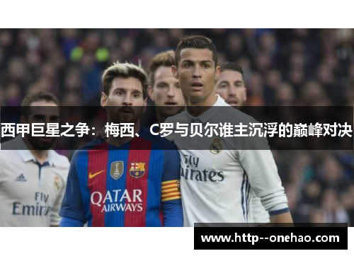 西甲巨星之争:梅西、C罗与贝尔谁主沉浮的巅峰对决 西甲巨星之争:梅西、C罗与贝尔谁主沉浮的巅峰对决