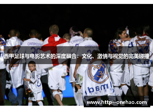 西甲足球与电影艺术的深度融合:文化、激情与视觉的完美碰撞 西甲足球与电影艺术的深度融合:文化、激情与视觉的完美碰撞