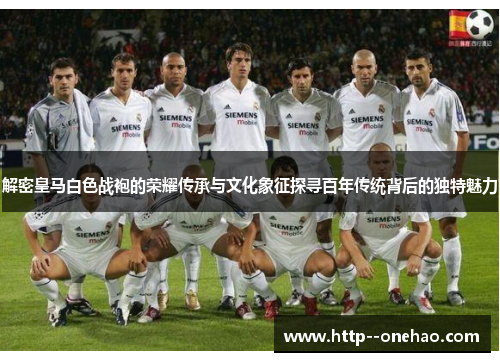 解密皇马白色战袍的荣耀传承与文化象征探寻百年传统背后的独特魅力 解密皇马白色战袍的荣耀传承与文化象征探寻百年传统背后的独特魅力