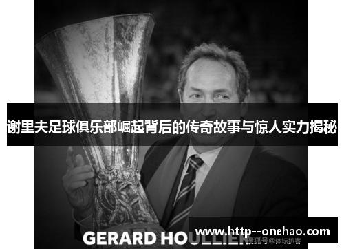 谢里夫足球俱乐部崛起背后的传奇故事与惊人实力揭秘 谢里夫足球俱乐部崛起背后的传奇故事与惊人实力揭秘
