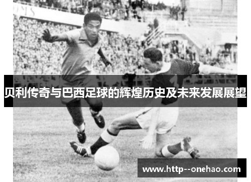 贝利传奇与巴西足球的辉煌历史及未来发展展望