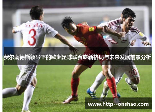 费尔南德斯领导下的欧洲足球联赛崭新格局与未来发展前景分析 费尔南德斯领导下的欧洲足球联赛崭新格局与未来发展前景分析