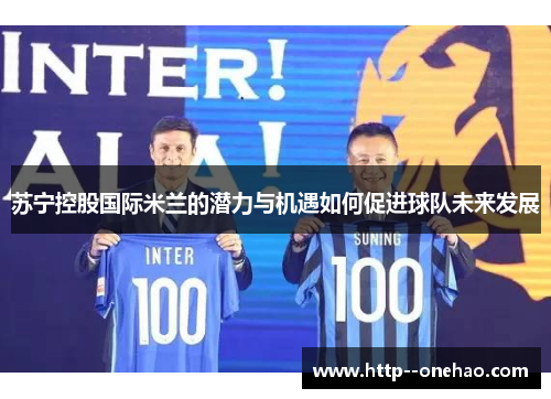 苏宁控股国际米兰的潜力与机遇如何促进球队未来发展 苏宁控股国际米兰的潜力与机遇如何促进球队未来发展