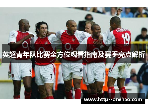英超青年队比赛全方位观看指南及赛季亮点解析 英超青年队比赛全方位观看指南及赛季亮点解析
