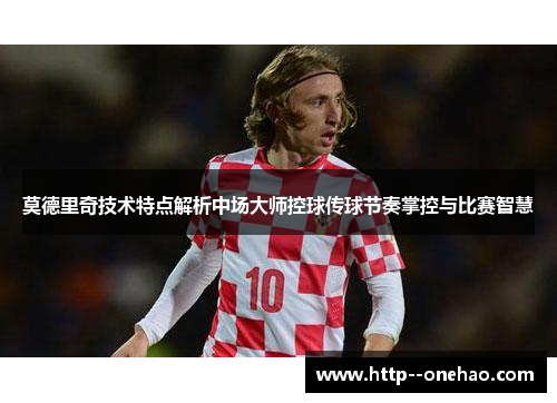 莫德里奇技术特点解析中场大师控球传球节奏掌控与比赛智慧