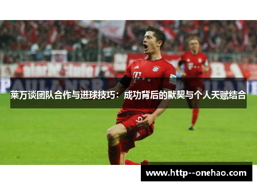 莱万谈团队合作与进球技巧:成功背后的默契与个人天赋结合 莱万谈团队合作与进球技巧:成功背后的默契与个人天赋结合