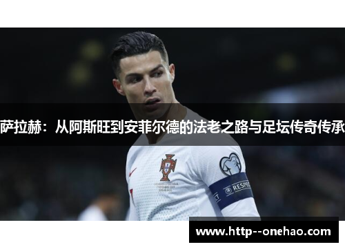 萨拉赫:从阿斯旺到安菲尔德的法老之路与足坛传奇传承 萨拉赫:从阿斯旺到安菲尔德的法老之路与足坛传奇传承