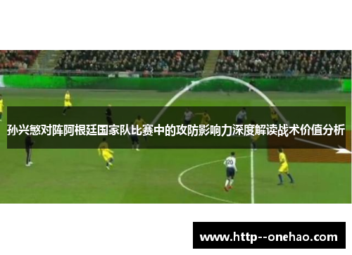 孙兴慜对阵阿根廷国家队比赛中的攻防影响力深度解读战术价值分析