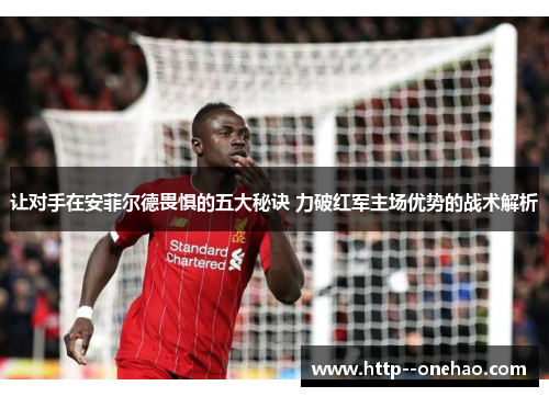 让对手在安菲尔德畏惧的五大秘诀 力破红军主场优势的战术解析