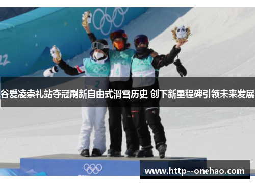 谷爱凌崇礼站夺冠刷新自由式滑雪历史 创下新里程碑引领未来发展 谷爱凌崇礼站夺冠刷新自由式滑雪历史 创下新里程碑引领未来发展