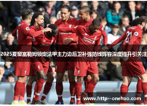 2025夏窗富勒姆锁定法甲主力边后卫补强防线阵容深度提升引关注