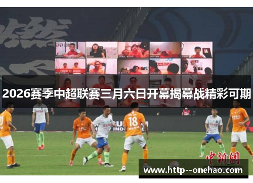 2026赛季中超联赛三月六日开幕揭幕战精彩可期