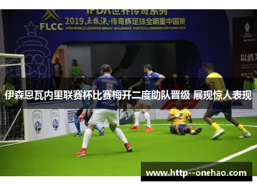 伊森恩瓦内里联赛杯比赛梅开二度助队晋级 展现惊人表现 伊森恩瓦内里联赛杯比赛梅开二度助队晋级 展现惊人表现