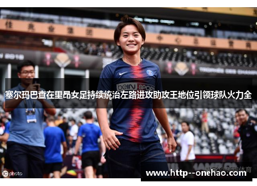 塞尔玛巴查在里昂女足持续统治左路进攻助攻王地位引领球队火力全