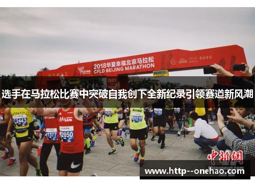 选手在马拉松比赛中突破自我创下全新纪录引领赛道新风潮