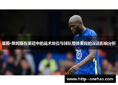 里斯·詹姆斯在英冠中的战术地位与球队整体表现的深远影响分析