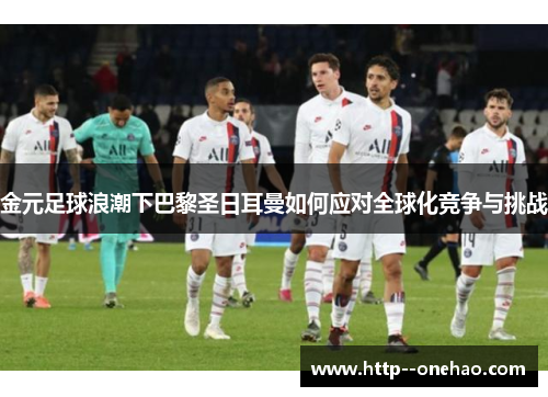 金元足球浪潮下巴黎圣日耳曼如何应对全球化竞争与挑战