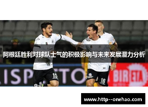 阿根廷胜利对球队士气的积极影响与未来发展潜力分析