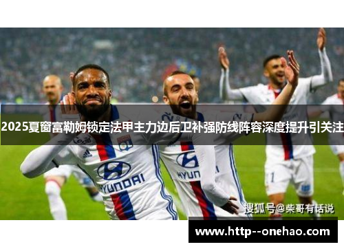 2025夏窗富勒姆锁定法甲主力边后卫补强防线阵容深度提升引关注 2025夏窗富勒姆锁定法甲主力边后卫补强防线阵容深度提升引关注